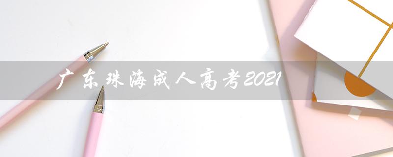 广东珠海成人高考2021（广东珠海成人高考如何报名）