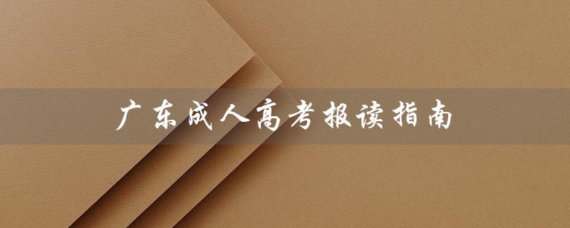广东成人高考报读指南（成人高考报读流程是什么）