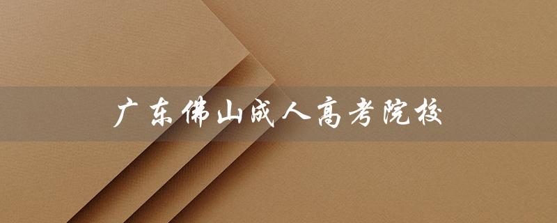 广东佛山成人高考院校（福建成人高考院校是什么）