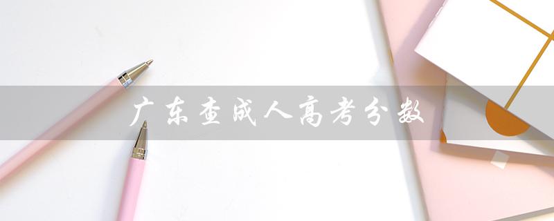 广东查成人高考分数（广东成考科目分数是多少）