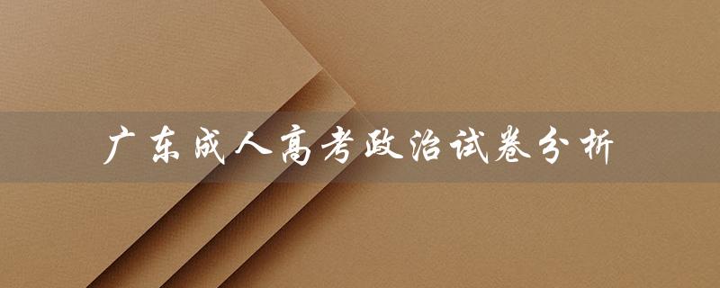 广东成人高考政治试卷分析（广东成人高考报名官网是什么）