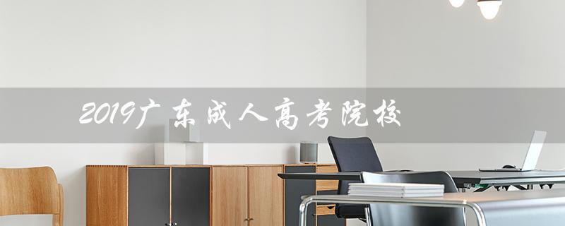 2019广东成人高考院校（广东成人高考院校排名是什么）