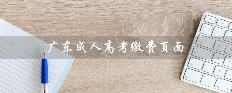 广东成人高考缴费页面（成人高考缴费方式）
