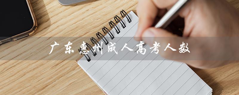 广东惠州成人高考人数（2022成人高考人数是多少）