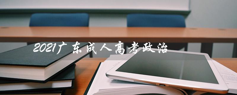 2021广东成人高考政治（2021广东成人高考政治试卷是什么）