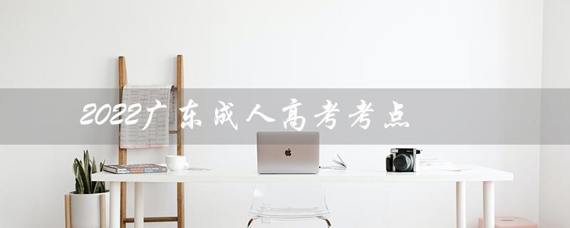 2022广东成人高考考点（2022年成人高考考点是什么）