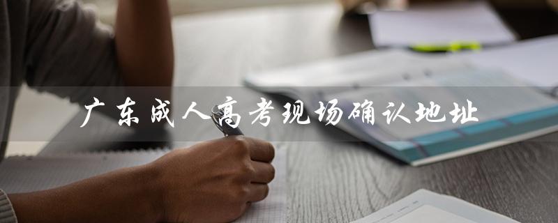 广东成人高考现场确认地址（广东成考有哪些大学）