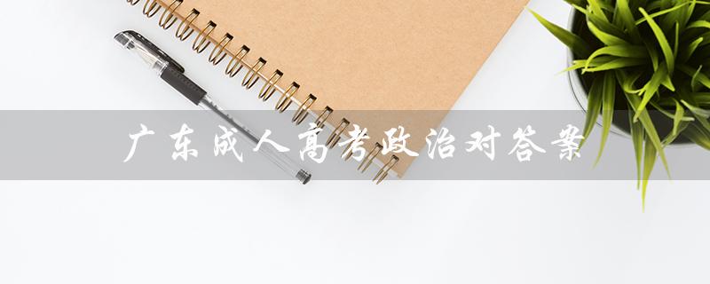 广东成人高考政治对答案（广东成人高考报名官网是什么）