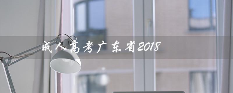 成人高考广东省2018（广东省2021年成人高考报名费多少）