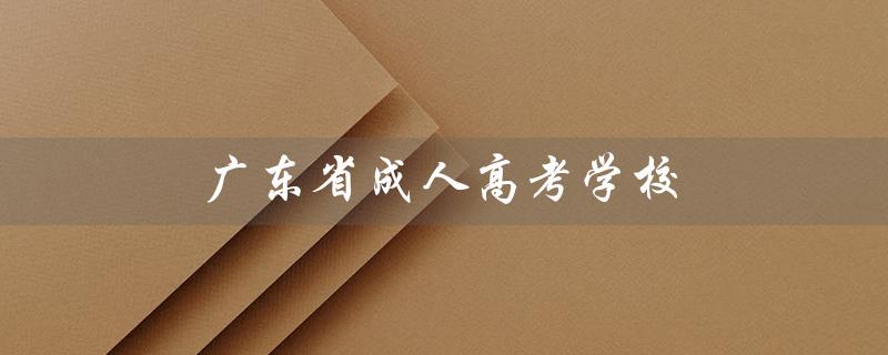 广东省成人高考学校（广东成考学校排名是什么）