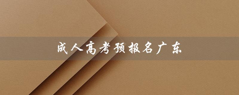 成人高考预报名广东（成人高考预报名时间是什么）