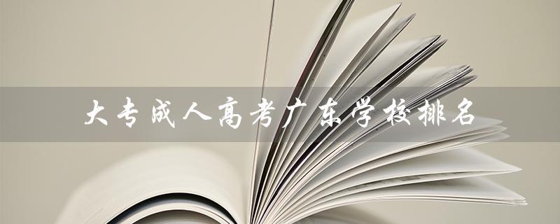 大专成人高考广东学校排名（大专成人高考是什么）