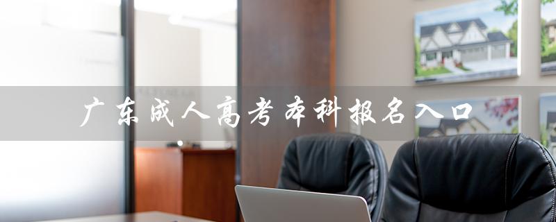 广东成人高考本科报名入口（广东成人高考如何报名）