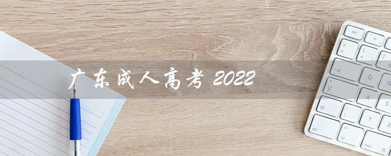 广东成人高考 2022（广东成人高考2022年考试时间是什么）