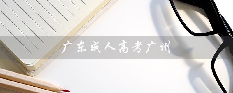 广东成人高考广州（广东成人高考报名官网是什么）