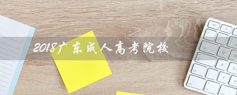 2018广东成人高考院校（广东成人高考院校排名是什么）