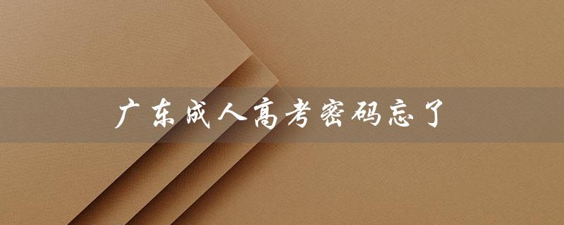 广东成人高考密码忘了（广东成考报名官网是什么）