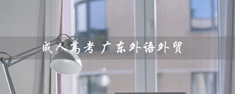 成人高考 广东外语外贸（广东外语外贸大学是否参加成人高考）