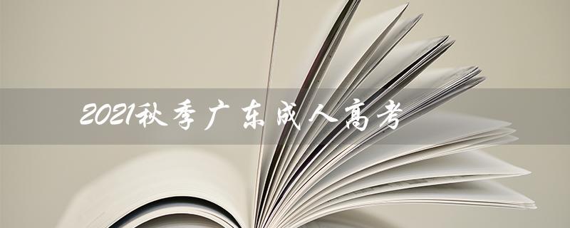 2021秋季广东成人高考（2021年成考录取分数线是多少）