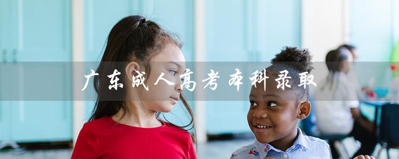 广东成人高考本科录取（广东成考本科录取分数是多少）