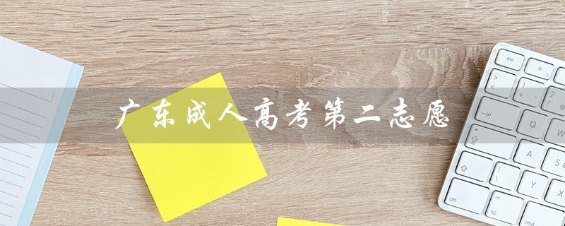 广东成人高考第二志愿（广东成考第二志愿如何填）