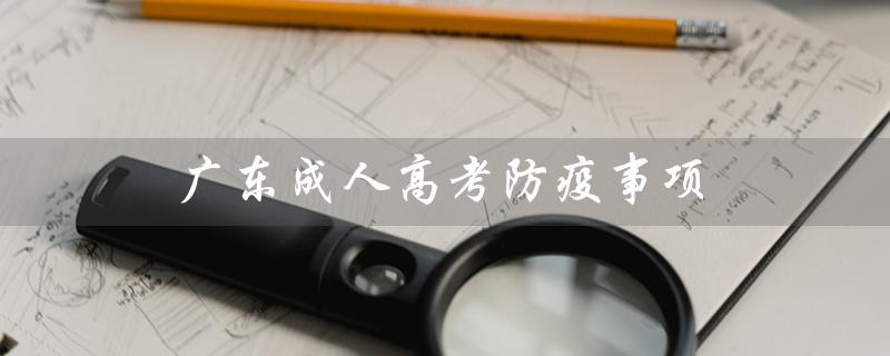 广东成人高考防疫事项（2023成人高考防疫要求是什么）