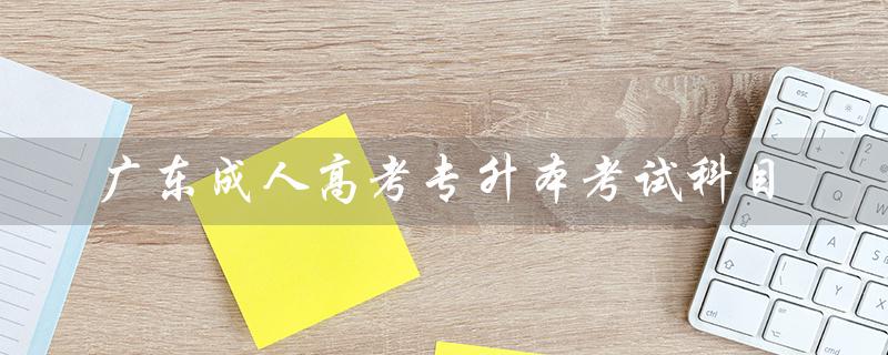 广东成人高考专升本考试科目（广东成考2023专升本考试科目教材是什么）
