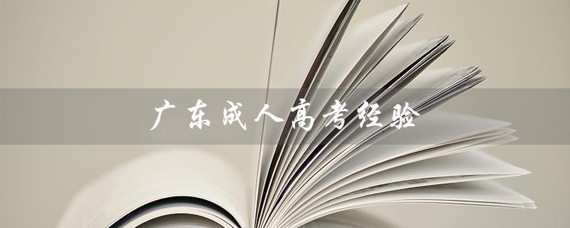 广东成人高考经验（广东成人高考报名官网是什么）