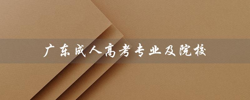 广东成人高考专业及院校（广东成人高考报名官网是什么）