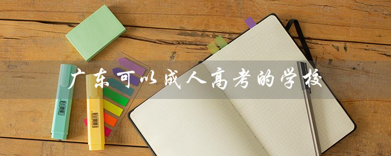 广东可以成人高考的学校（广东成人高考有哪些学校）