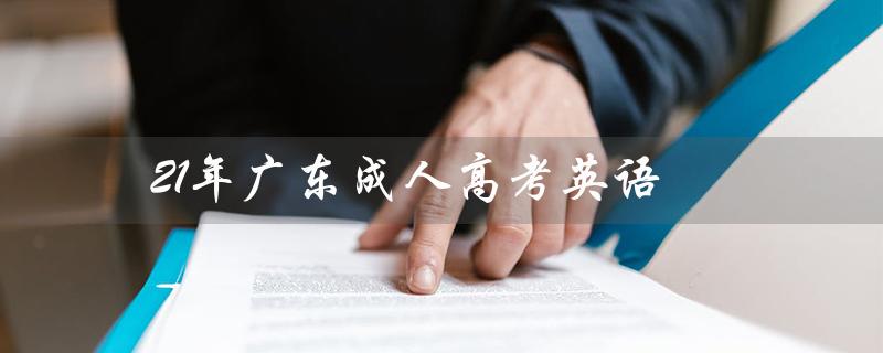 21年广东成人高考英语（2022年成人高考英语考试是什么）