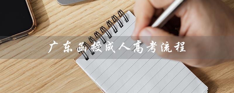 广东函授成人高考流程（广东成人高考报考流程是什么）