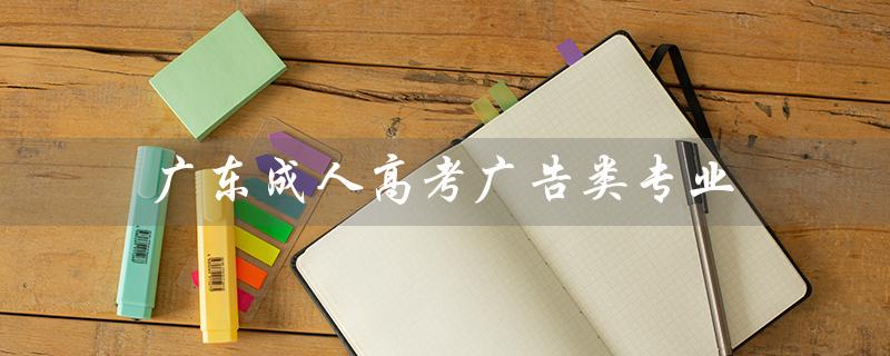 广东成人高考广告类专业（广东成人高考报名官网是什么）