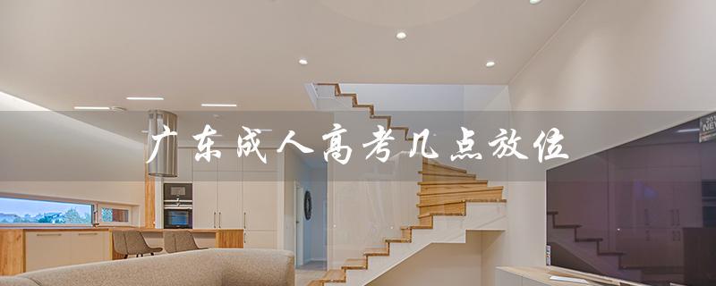 广东成人高考几点放位（广东成人高考报名官网是什么）