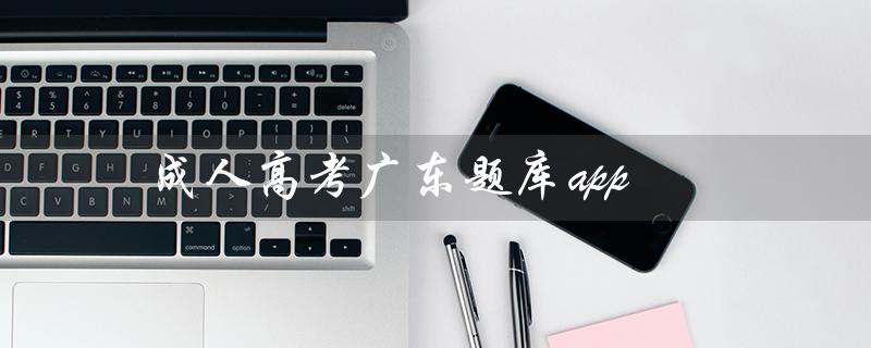 成人高考广东题库app（成人高考题库app哪个好）