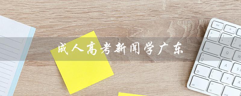成人高考新闻学广东（成人高考新闻学考什么）