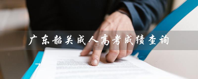 广东韶关成人高考成绩查询（成人高考成绩查询入口）