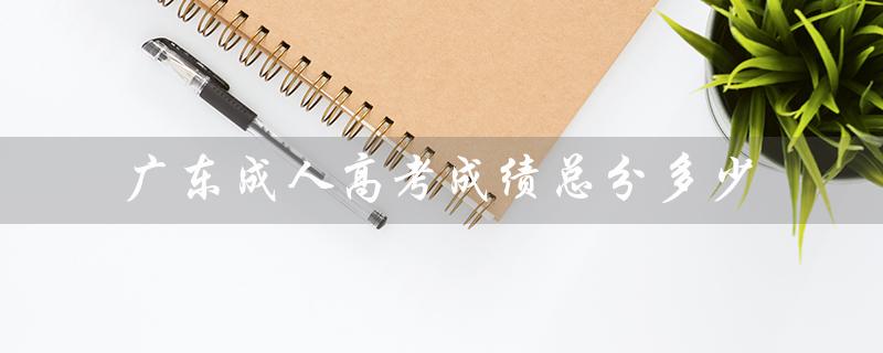 广东成人高考成绩总分多少（成人高考总分多少）