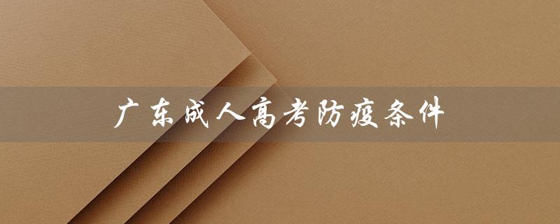 广东成人高考防疫条件（广东成人高考条件要求是什么）