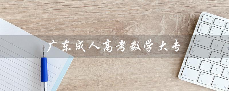 广东成人高考数学大专（广东成人高考大专分数线是多少）