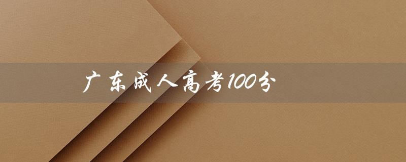 广东成人高考100分（广东成考100分能录取吗）