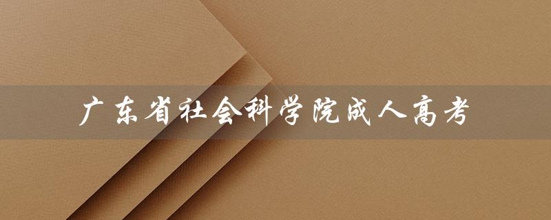 广东省社会科学院成人高考（广东省社会科学院研究生是谁）