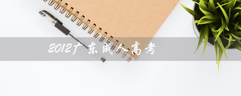 2012广东成人高考（广东成人高考成绩如何）
