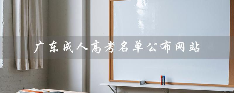 广东成人高考名单公布网站（广东成人高考报名官网是什么）