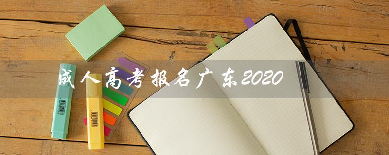 成人高考报名广东2020（成人高考报名广东好还是北京好呢）