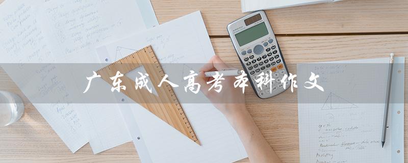 广东成人高考本科作文（广东成考本科分数线是多少）