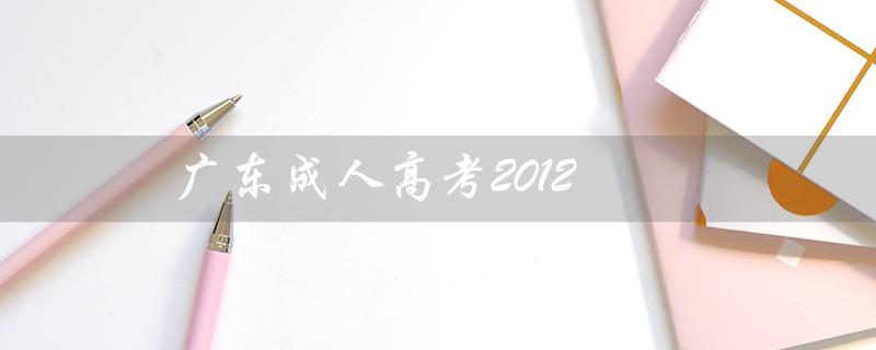 广东成人高考2012（广东成人高考是什么）