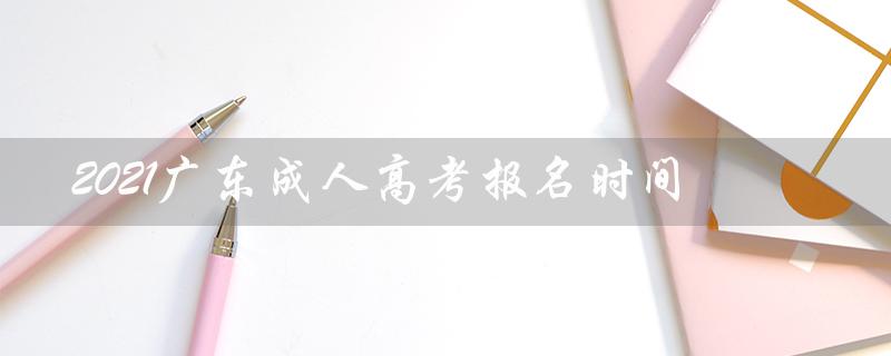 2021广东成人高考报名时间（2021河南成人高考报名时间是什么）