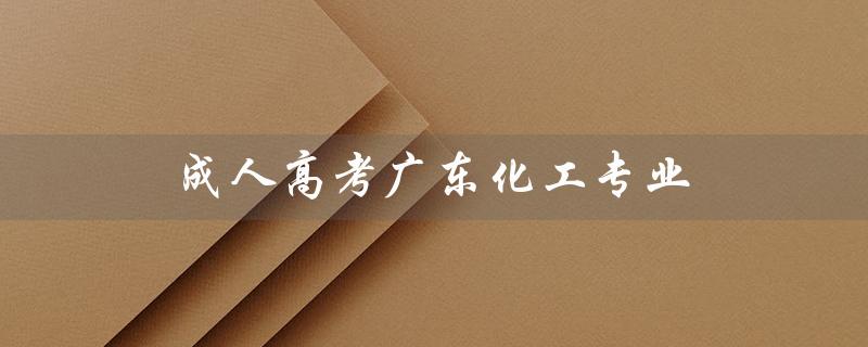 成人高考广东化工专业（成人高考化工专业报考学校有哪些）