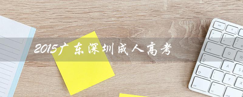 2015广东深圳成人高考（2015成人高考数学试卷答案是什么）